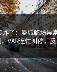现场直接炸了：曼城临场异常太明显，数据回测，VAR连忙叫停，反差直接拉
