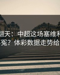 热搜吵翻天：中超这场塞维利亚到底冤不冤？体彩数据走势给证据