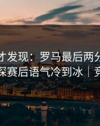 到最后才发现：罗马最后两分钟连犯错，球探赛后语气冷到冰｜竞彩热议